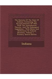 The Statutes of the State of Indiana: Containing the Revised Statutes of 1852, with the Amendments Thereto, and the Subsequent Legislation: With Notes and References to Judicial Decisions, Volume 1...