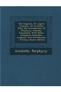 The Organon, or Logical Treatises, of Aristotle: With the Introduction of Porphyry. Literally Translated, with Notes, Syllogistic Examples, Analysis, and Introduction