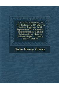 A Clinical Repertory to the Dictionary of Materia Medica: Together with Repertories of Causation, Temperaments, Clinical Relationships, Natural Relationships - Primary Source Edition