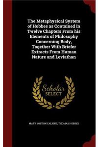 The Metaphysical System of Hobbes as Contained in Twelve Chapters From his Elements of Philosophy Concerning Body, Together With Briefer Extracts From Human Nature and Leviathan