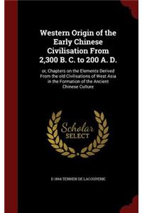 Western Origin of the Early Chinese Civilisation From 2,300 B. C. to 200 A. D.: or, Chapters on the Elements Derived From the old Civilisations of West Asia in the Formation of the Ancient Chinese Culture