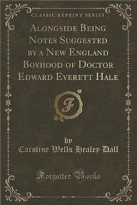 Alongside Being Notes Suggested by a New England Boyhood of Doctor Edward Everett Hale (Classic Reprint)