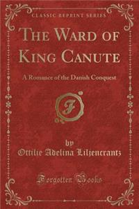 The Ward of King Canute: A Romance of the Danish Conquest (Classic Reprint)