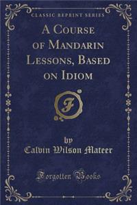 A Course of Mandarin Lessons, Based on Idiom (Classic Reprint)