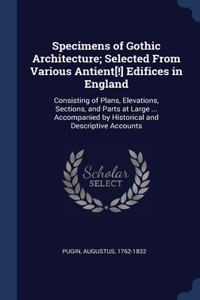 Specimens of Gothic Architecture; Selected From Various Antient[!] Edifices in England