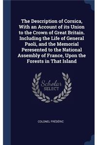 The Description of Corsica, With an Account of its Union to the Crown of Great Britain. Including the Life of General Paoli, and the Memorial Peresented to the National Assembly of France, Upon the Forests in That Island