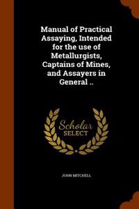 Manual of Practical Assaying, Intended for the Use of Metallurgists, Captains of Mines, and Assayers in General ..
