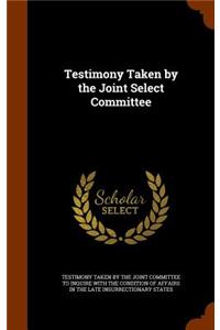 Testimony Taken by the Joint Select Committee