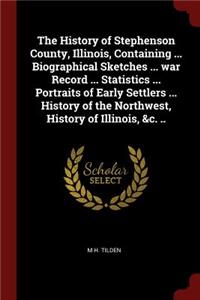 The History of Stephenson County, Illinois, Containing ... Biographical Sketches ... War Record ... Statistics ... Portraits of Early Settlers ... History of the Northwest, History of Illinois, &c. ..