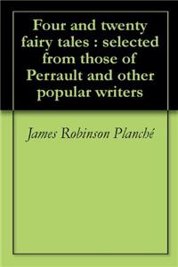 Four and Twenty Fairy Tales: Selected From Those of Perrault and Other Popular Writers