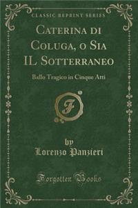 Caterina Di Coluga, O Sia Il Sotterraneo: Ballo Tragico in Cinque Atti (Classic Reprint)