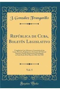 RepÃºblica de Cuba, BoletÃ­n Legislativo, Vol. 5: CompilaciÃ³n Con Adiciones Y Comentarios de Las Leyes, Decretos, Reglamentos, Sentencias del Tribunal Supremo Y DemÃ¡s Disposiciones Promulgadas En Cuba Desde 20 de Mayo de 1902; AÃ±o 1903