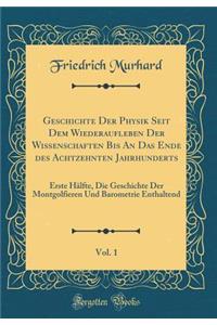 Geschichte Der Physik Seit Dem Wiederaufleben Der Wissenschaften Bis an Das Ende Des Achtzehnten Jahrhunderts, Vol. 1: Erste Hï¿½lfte, Die Geschichte Der Montgolfieren Und Barometrie Enthaltend (Classic Reprint)