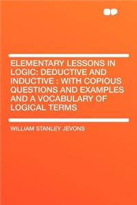 Elementary Lessons in Logic: Deductive and Inductive: With Copious Questions and Examples and a Vocabulary of Logical Terms