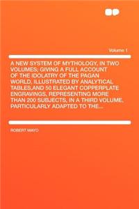 A New System of Mythology, in Two Volumes; Giving a Full Account of the Idolatry of the Pagan World, Illustrated by Analytical Tables, and 50 Elegant Copperplate Engravings, Representing More Than 200 Subjects, in a Third Volume, Particularly Adapt