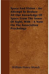 Space And Vision - An Attempt To Deduce All Our Knowledge Of Space From The Sense Of Sight, With - A Note On The Association Psychology
