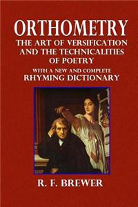Orthometry; The Art of Versification and the Technicalities of Poetry: With a New and Complete Rhyming Dictionary