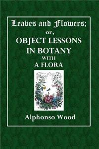 Leaves and Flowers; Or, Object Lessons in Botany with a Flora
