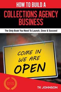 How to Build a Collections Agency Business: The Only Book You Need to Launch, Grow & Succeed