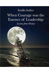 When Courage Was the Essence of Leadership: Lessons from History: When Courage Was the Essence of Leadership: Lessons from History