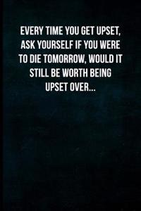 Every Time You Get Upset, Ask Yourself If You Were to Die Tomorrow, Would It Still Be Worth Being Upset Over...