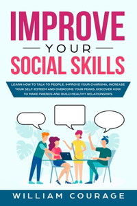 Improve Your Social Skills: Learn How to Talk to People: Improve Your Charisma, Increase Your Self-Esteem and Overcome Your Fears. Discover How to Make Friends and Build Health