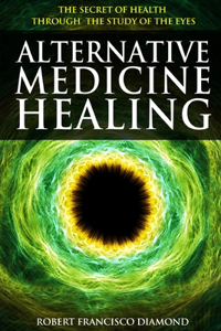 Alternative Medicine Healing: The secret of health through the study of the eyes