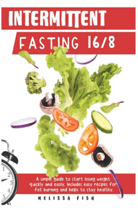 Intermittent Fasting 16/8: A Simple Guide to Start Losing Weight Quickly and Easily Includes Easy Recipes for Fat Burning and Helps to Stay Healthy