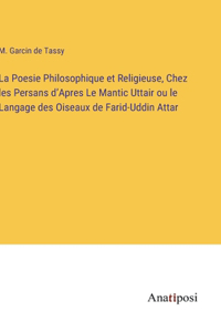 Poesie Philosophique et Religieuse, Chez les Persans d'Apres Le Mantic Uttair ou le Langage des Oiseaux de Farid-Uddin Attar