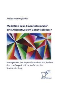 Mediation beim Finanzintermediär - eine Alternative zum Gerichtsprozess? Management der Reputationsrisiken von Banken durch außergerichtliche Verfahren der Streitschlichtung