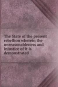 State of the present rebellion wherein the unreasonableness and injustice of it is demonstrated