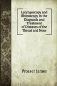 Laryngoscopy and Rhinoscopy in the Diagnosis and Treatment of Diseases of the Throat and Nose.