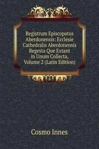 Registrum Episcopatus Aberdonensis: Ecclesie Cathedralis Aberdonensis Regesta Que Extant in Unum Collecta, Volume 2 (Latin Edition)