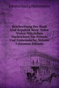 Beschreibung Der Stadt Und Republik Bern: Nebst Vielen Nutzlichen Nachrichten Fur Fremde Und Einheimische, Volume 1 (German Edition)