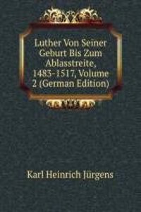 Luther Von Seiner Geburt Bis Zum Ablasstreite, 1483-1517, Volume 2 (German Edition)