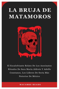 Bruja de Matamoros: El Escalofriante Relato De Los Asesinatos Rituales De Sara María Aldrete Y Adolfo Constanzo, Los Líderes De Secta Más Notorios De México