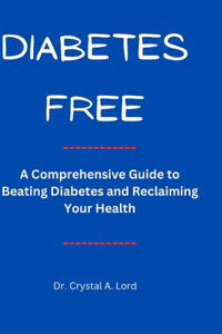 Diabetes Free: A Comprehensive Guide to Beating Diabetes and Reclaiming Your Health