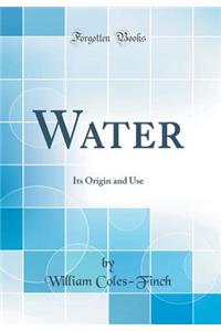 Water: Its Origin and Use (Classic Reprint)