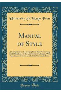 Manual of Style: A Compilation of Typographical Rules Governing the Publications of the University of Chicago, with Specimens of Types Used at the University Press (Classic Reprint)
