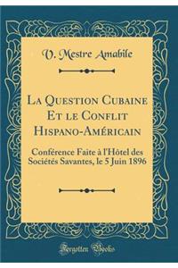 La Question Cubaine Et Le Conflit Hispano-AmÃ©ricain: ConfÃ©rence Faite Ã? l'HÃ´tel Des SociÃ©tÃ©s Savantes, Le 5 Juin 1896 (Classic Reprint)