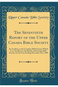 The Seventieth Report of the Upper Canada Bible Society: An Auxiliary to the Canadian Bible Society Which Is an Auxiliary to the British and Foreign Bible Society, for the Year Ending December 31st, 1909 (Classic Reprint)