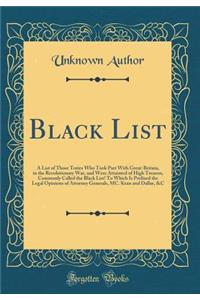 Black List: A List of Those Tories Who Took Part with Great-Britain, in the Revolutionary War, and Were Attainted of High Treason, Commonly Called the Black List! to Which Is Prefixed the Legal Opinions of Attorney Generals, MC. Kean and Dallas, &c