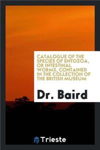 Catalogue of the Species of Entozoa, or Intestinal Worms, Contained in the Collection of the British Museum [by William Baird]