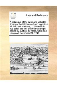 A Catalogue of the Large and Valuable Library of the Late Learned and Ingenious Mr. Michael Maittaire, ... Divided Into Two Parts, the First of Which Will Begin Selling by Auction, by Mess. Cock and Langford, November 21, 1748