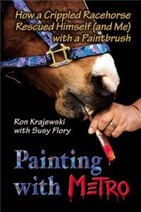 Painting with Metro: How a Crippled Racehorse Rescued Himself (and Me) with a Paintbrush: How a Crippled Racehorse Rescued Himself (And Me) With a Paintbrush