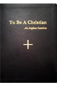 To Be a Christian: An Anglican Catechism: An Anglican Catechism