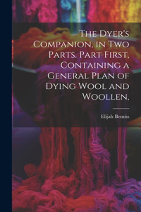 Dyer's Companion, in Two Parts. Part First, Containing a General Plan of Dying Wool and Woollen,