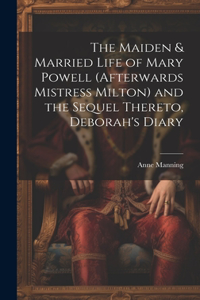 Maiden & Married Life of Mary Powell (afterwards Mistress Milton) and the Sequel Thereto, Deborah's Diary