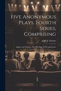 Five Anonymous Plays. Fourth Series, Comprising; Appius and Virginia, The Marriage of wit and Scienc