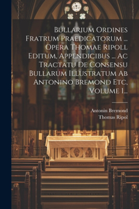 Bullarium Ordines Fratrum Praedicatorum ... Opera Thomae Ripoll Editum, Appendicibus ... Ac Tractatu De Consensu Bullarum Illustratum Ab Antonino Bremond Etc, Volume 1...